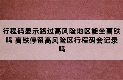 行程码显示路过高风险地区能坐高铁吗 高铁停留高风险区行程码会记录吗